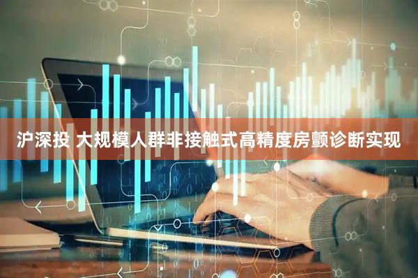 沪深投 大规模人群非接触式高精度房颤诊断实现