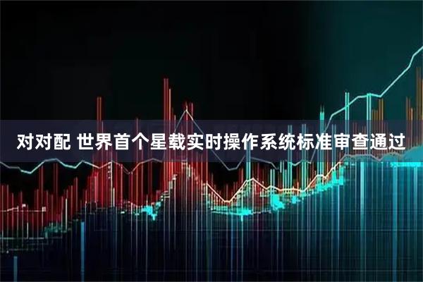 对对配 世界首个星载实时操作系统标准审查通过