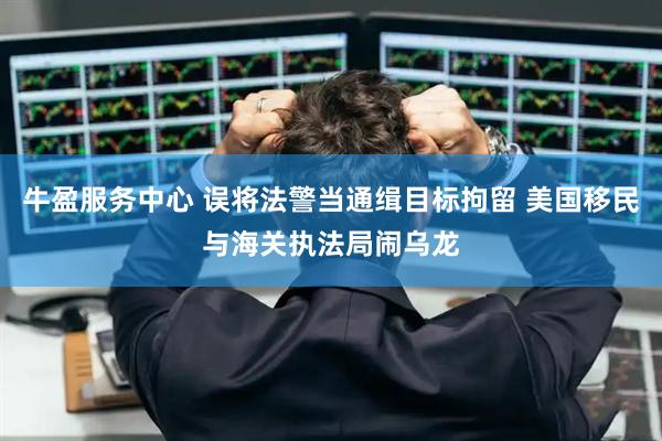 牛盈服务中心 误将法警当通缉目标拘留 美国移民与海关执法局闹乌龙