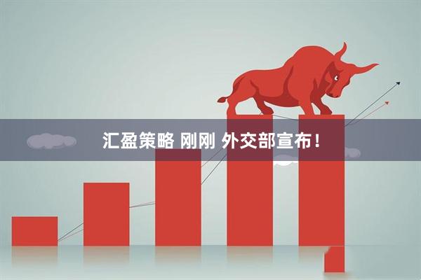 汇盈策略 刚刚 外交部宣布！