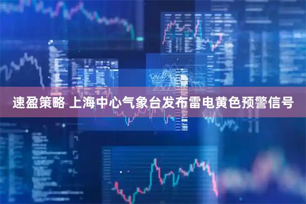 速盈策略 上海中心气象台发布雷电黄色预警信号