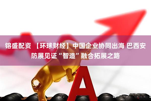 镕盛配资 【环球财经】中国企业协同出海 巴西安防展见证“智造”融合拓展之路