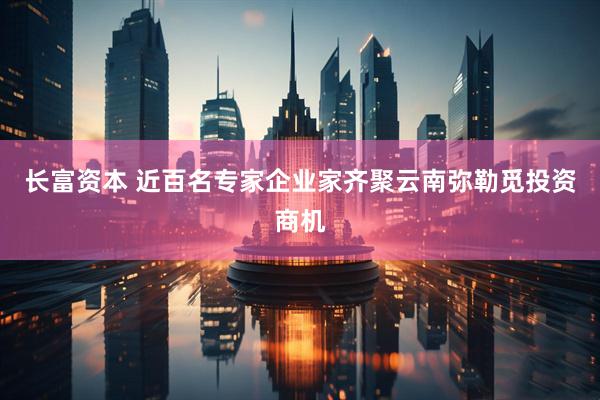 长富资本 近百名专家企业家齐聚云南弥勒觅投资商机