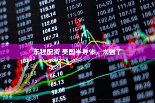 东程配资 美国半导体，太强了