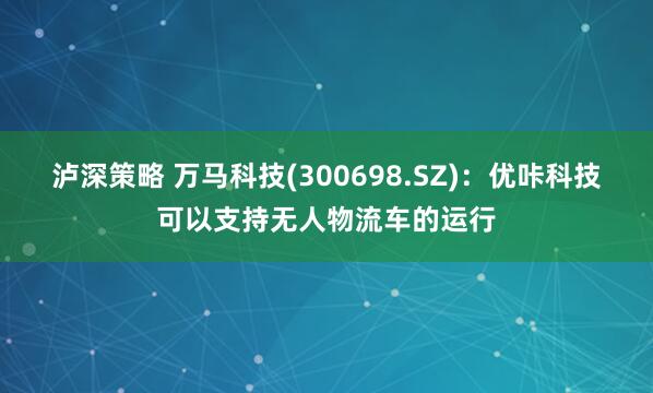 泸深策略 万马科技(300698.SZ)：优咔科技可以支持无人物流车的运行