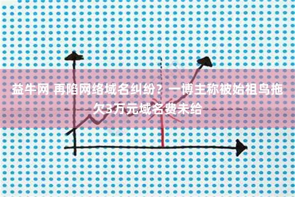 益牛网 再陷网络域名纠纷？一博主称被始祖鸟拖欠3万元域名费未给