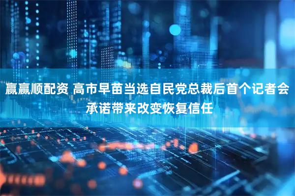 赢赢顺配资 高市早苗当选自民党总裁后首个记者会 承诺带来改变恢复信任