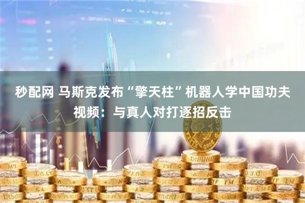 秒配网 马斯克发布“擎天柱”机器人学中国功夫视频：与真人对打逐招反击