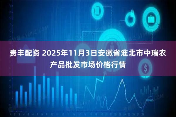 贵丰配资 2025年11月3日安徽省淮北市中瑞农产品批发市场价格行情