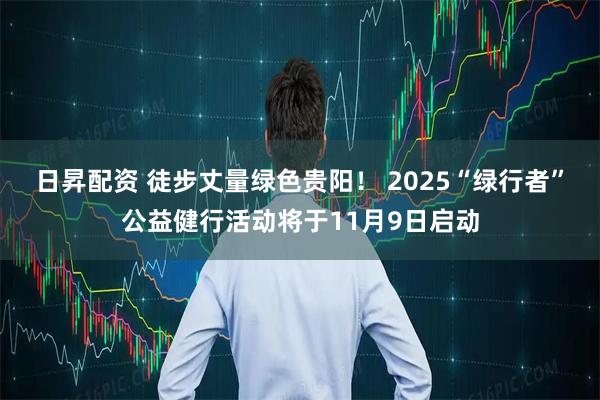 日昇配资 徒步丈量绿色贵阳！ 2025“绿行者”公益健行活动将于11月9日启动