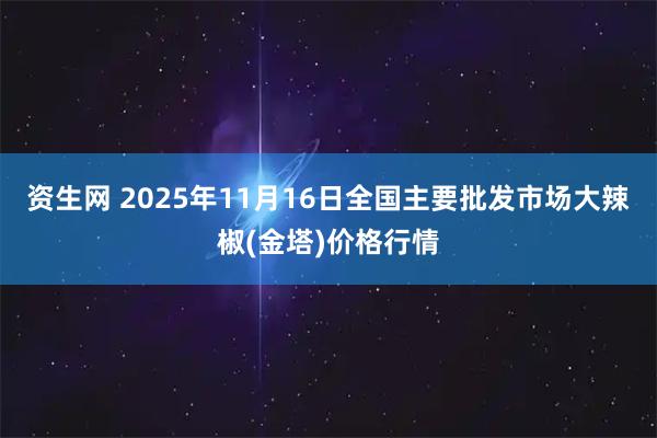 资生网 2025年11月16日全国主要批发市场大辣椒(金塔)价格行情