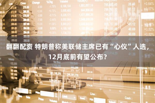 翻翻配资 特朗普称美联储主席已有“心仪”人选，12月底前有望公布？
