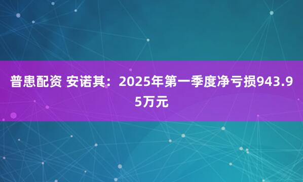普患配资 安诺其：2025年第一季度净亏损943.95万元