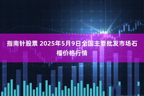 指南针股票 2025年5月9日全国主要批发市场石榴价格行情