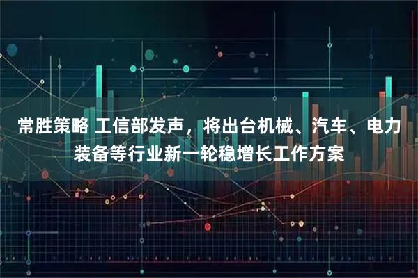 常胜策略 工信部发声，将出台机械、汽车、电力装备等行业新一轮稳增长工作方案