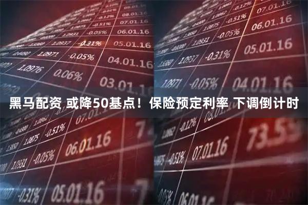 黑马配资 或降50基点!保险预定利率 下调倒计时