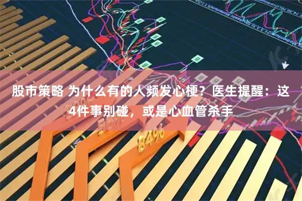 股市策略 为什么有的人频发心梗？医生提醒：这4件事别碰，或是心血管杀手