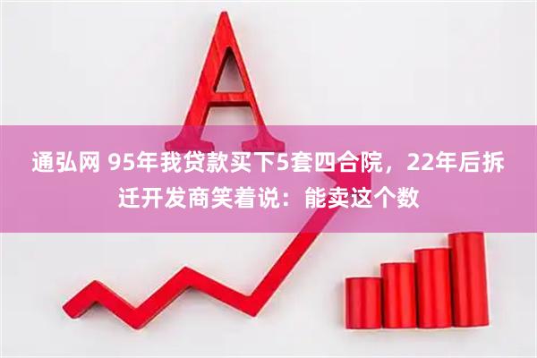 通弘网 95年我贷款买下5套四合院，22年后拆迁开发商笑着说：能卖这个数