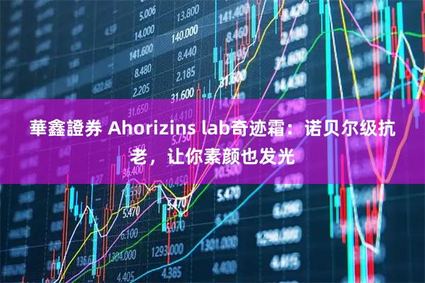 華鑫證券 Ahorizins lab奇迹霜：诺贝尔级抗老，让你素颜也发光