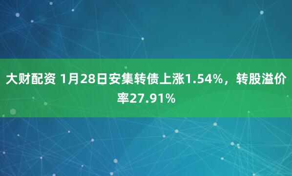 大财配资 1月28日安集转债上涨1.54%，转股溢价率27.91%