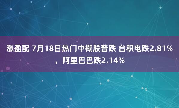 涨盈配 7月18日热门中概股普跌 台积电跌2.81%,阿里巴巴跌2.14%