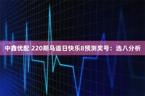 中鑫优配 220期马追日快乐8预测奖号：选八分析