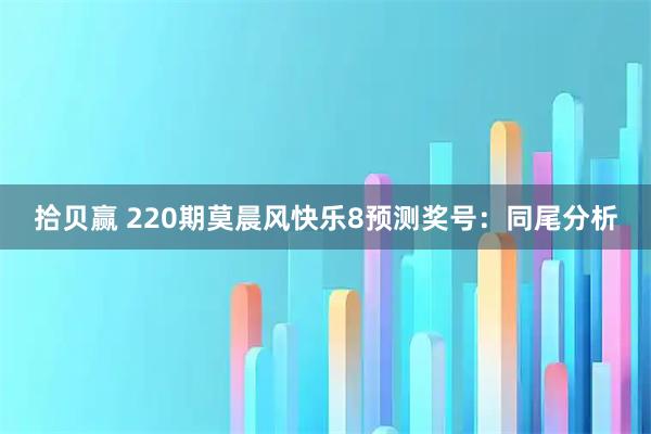 拾贝赢 220期莫晨风快乐8预测奖号：同尾分析