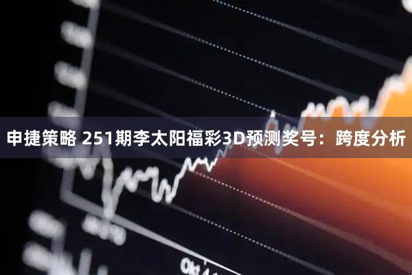 申捷策略 251期李太阳福彩3D预测奖号:跨度分析