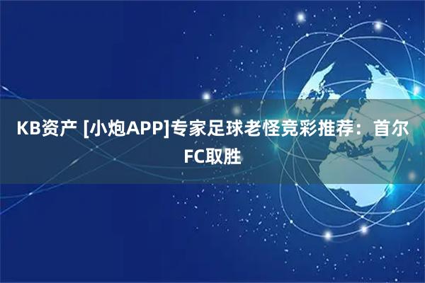 KB资产 [小炮APP]专家足球老怪竞彩推荐：首尔FC取胜